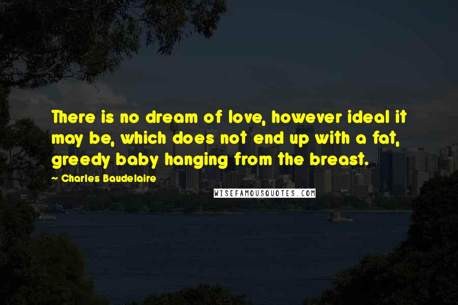 Charles Baudelaire Quotes: There is no dream of love, however ideal it may be, which does not end up with a fat, greedy baby hanging from the breast.