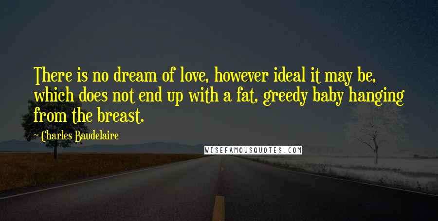 Charles Baudelaire Quotes: There is no dream of love, however ideal it may be, which does not end up with a fat, greedy baby hanging from the breast.