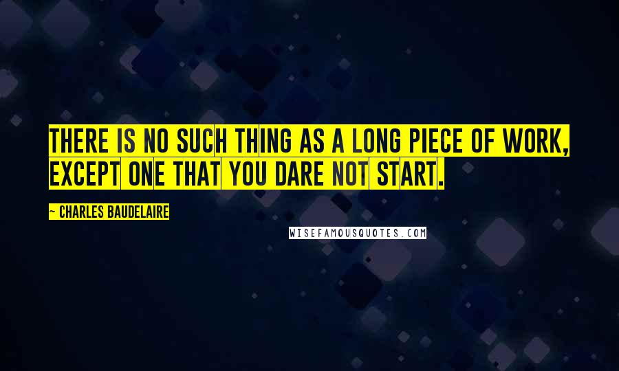Charles Baudelaire Quotes: There is no such thing as a long piece of work, except one that you dare not start.