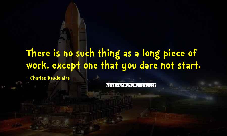 Charles Baudelaire Quotes: There is no such thing as a long piece of work, except one that you dare not start.