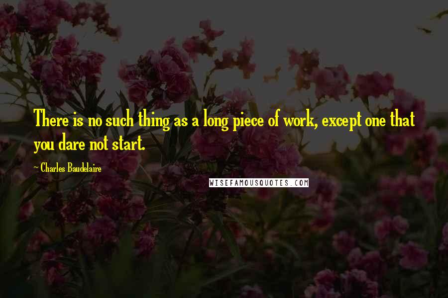 Charles Baudelaire Quotes: There is no such thing as a long piece of work, except one that you dare not start.