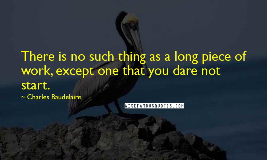 Charles Baudelaire Quotes: There is no such thing as a long piece of work, except one that you dare not start.