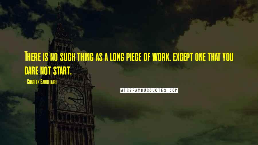 Charles Baudelaire Quotes: There is no such thing as a long piece of work, except one that you dare not start.