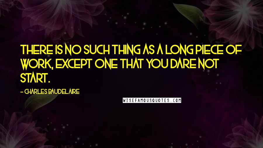 Charles Baudelaire Quotes: There is no such thing as a long piece of work, except one that you dare not start.