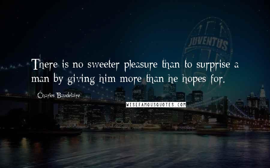 Charles Baudelaire Quotes: There is no sweeter pleasure than to surprise a man by giving him more than he hopes for.