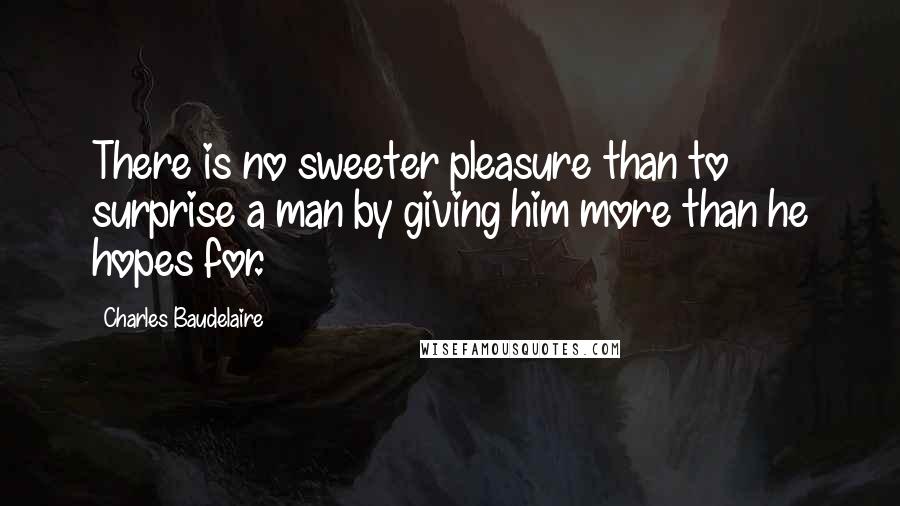 Charles Baudelaire Quotes: There is no sweeter pleasure than to surprise a man by giving him more than he hopes for.