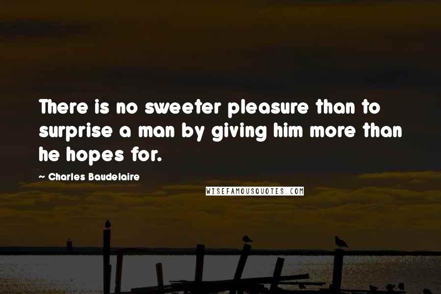 Charles Baudelaire Quotes: There is no sweeter pleasure than to surprise a man by giving him more than he hopes for.