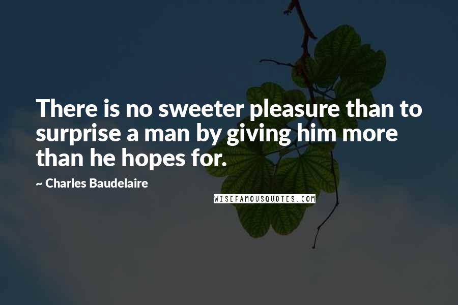 Charles Baudelaire Quotes: There is no sweeter pleasure than to surprise a man by giving him more than he hopes for.