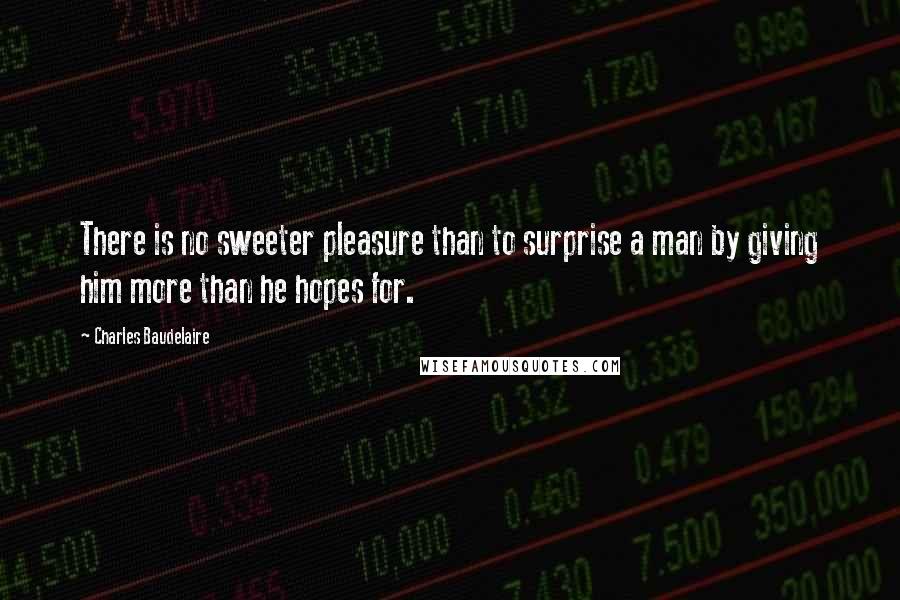 Charles Baudelaire Quotes: There is no sweeter pleasure than to surprise a man by giving him more than he hopes for.