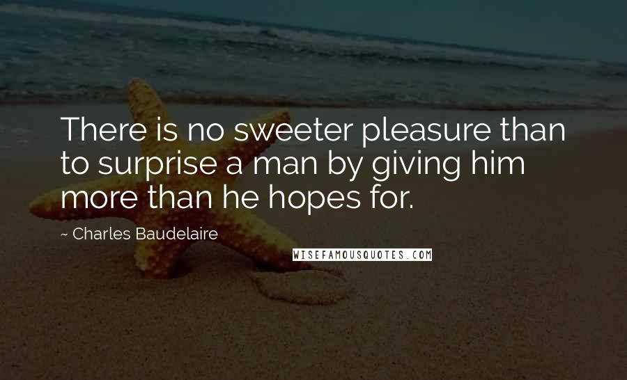 Charles Baudelaire Quotes: There is no sweeter pleasure than to surprise a man by giving him more than he hopes for.