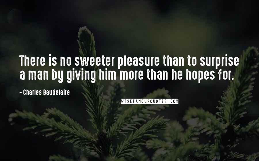 Charles Baudelaire Quotes: There is no sweeter pleasure than to surprise a man by giving him more than he hopes for.