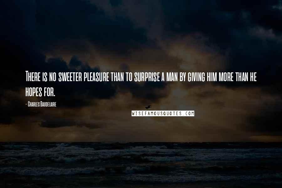 Charles Baudelaire Quotes: There is no sweeter pleasure than to surprise a man by giving him more than he hopes for.