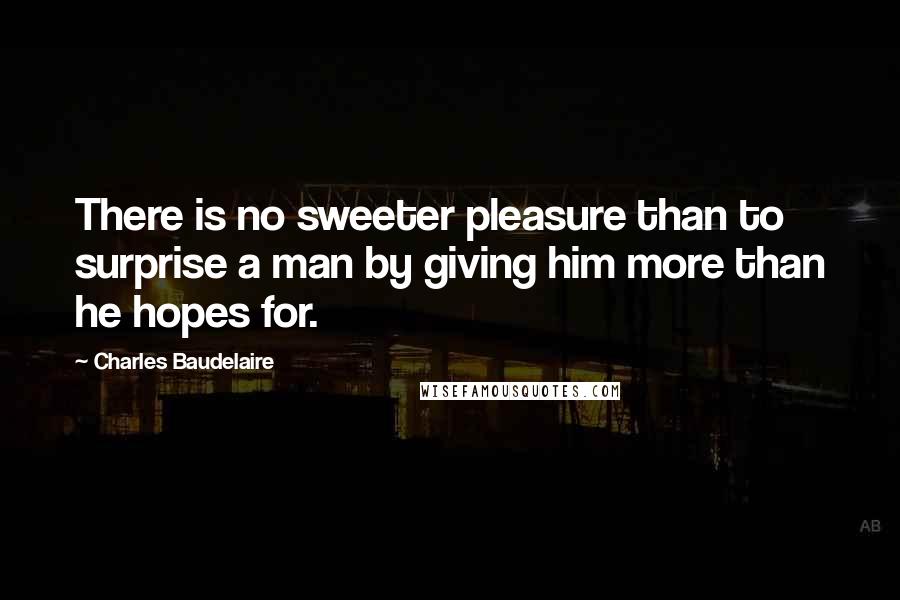 Charles Baudelaire Quotes: There is no sweeter pleasure than to surprise a man by giving him more than he hopes for.