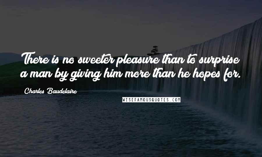 Charles Baudelaire Quotes: There is no sweeter pleasure than to surprise a man by giving him more than he hopes for.
