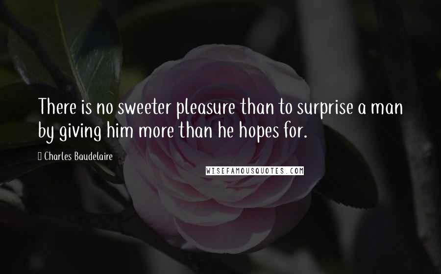 Charles Baudelaire Quotes: There is no sweeter pleasure than to surprise a man by giving him more than he hopes for.