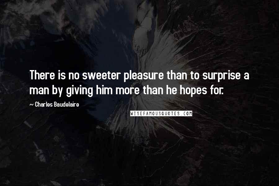 Charles Baudelaire Quotes: There is no sweeter pleasure than to surprise a man by giving him more than he hopes for.