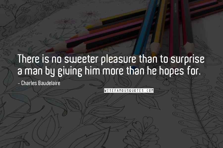 Charles Baudelaire Quotes: There is no sweeter pleasure than to surprise a man by giving him more than he hopes for.