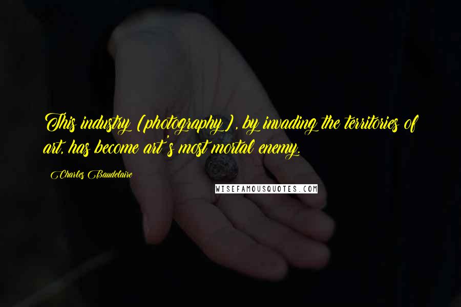 Charles Baudelaire Quotes: This industry [photography], by invading the territories of art, has become art's most mortal enemy.