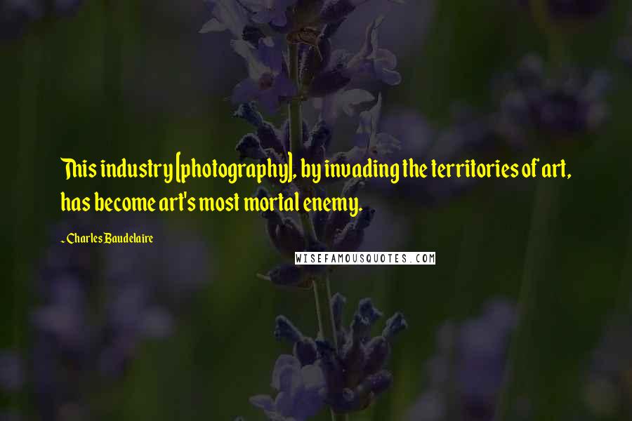 Charles Baudelaire Quotes: This industry [photography], by invading the territories of art, has become art's most mortal enemy.