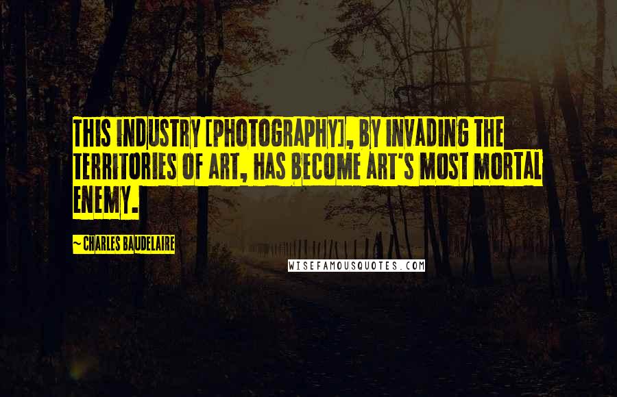 Charles Baudelaire Quotes: This industry [photography], by invading the territories of art, has become art's most mortal enemy.