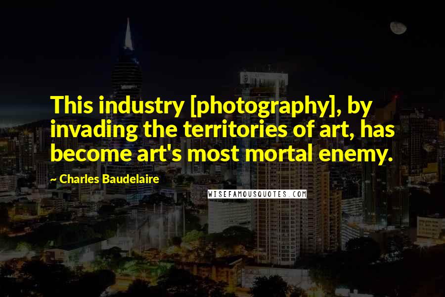 Charles Baudelaire Quotes: This industry [photography], by invading the territories of art, has become art's most mortal enemy.