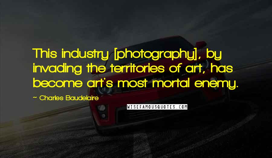 Charles Baudelaire Quotes: This industry [photography], by invading the territories of art, has become art's most mortal enemy.