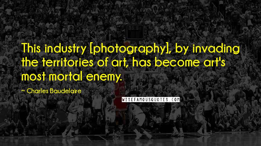 Charles Baudelaire Quotes: This industry [photography], by invading the territories of art, has become art's most mortal enemy.