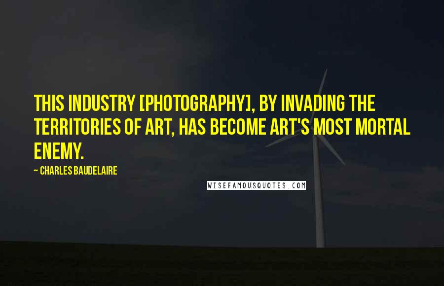 Charles Baudelaire Quotes: This industry [photography], by invading the territories of art, has become art's most mortal enemy.