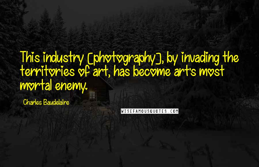 Charles Baudelaire Quotes: This industry [photography], by invading the territories of art, has become art's most mortal enemy.