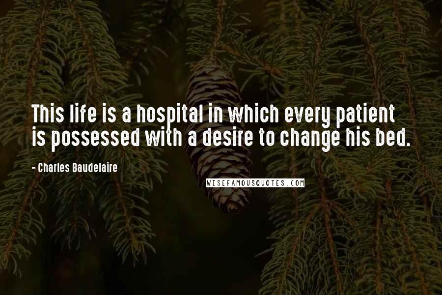 Charles Baudelaire Quotes: This life is a hospital in which every patient is possessed with a desire to change his bed.