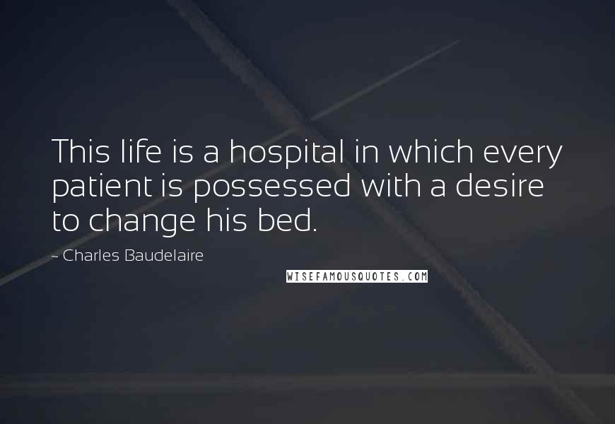Charles Baudelaire Quotes: This life is a hospital in which every patient is possessed with a desire to change his bed.