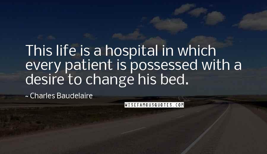 Charles Baudelaire Quotes: This life is a hospital in which every patient is possessed with a desire to change his bed.