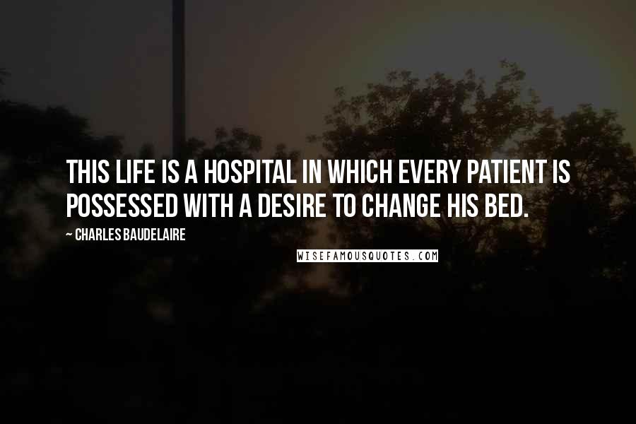 Charles Baudelaire Quotes: This life is a hospital in which every patient is possessed with a desire to change his bed.