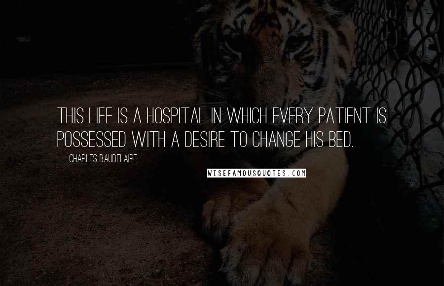 Charles Baudelaire Quotes: This life is a hospital in which every patient is possessed with a desire to change his bed.
