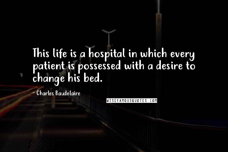 Charles Baudelaire Quotes: This life is a hospital in which every patient is possessed with a desire to change his bed.