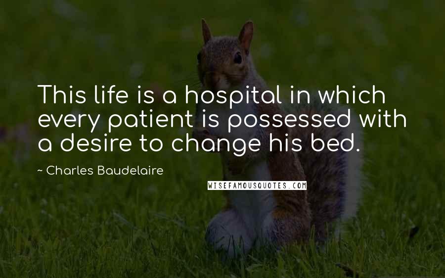 Charles Baudelaire Quotes: This life is a hospital in which every patient is possessed with a desire to change his bed.