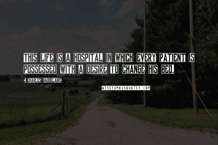 Charles Baudelaire Quotes: This life is a hospital in which every patient is possessed with a desire to change his bed.