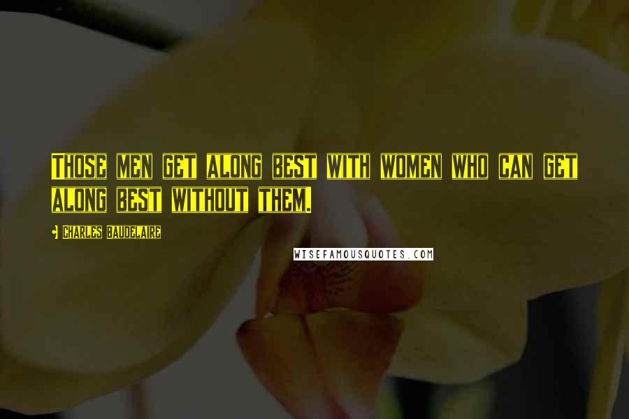 Charles Baudelaire Quotes: Those men get along best with women who can get along best without them.