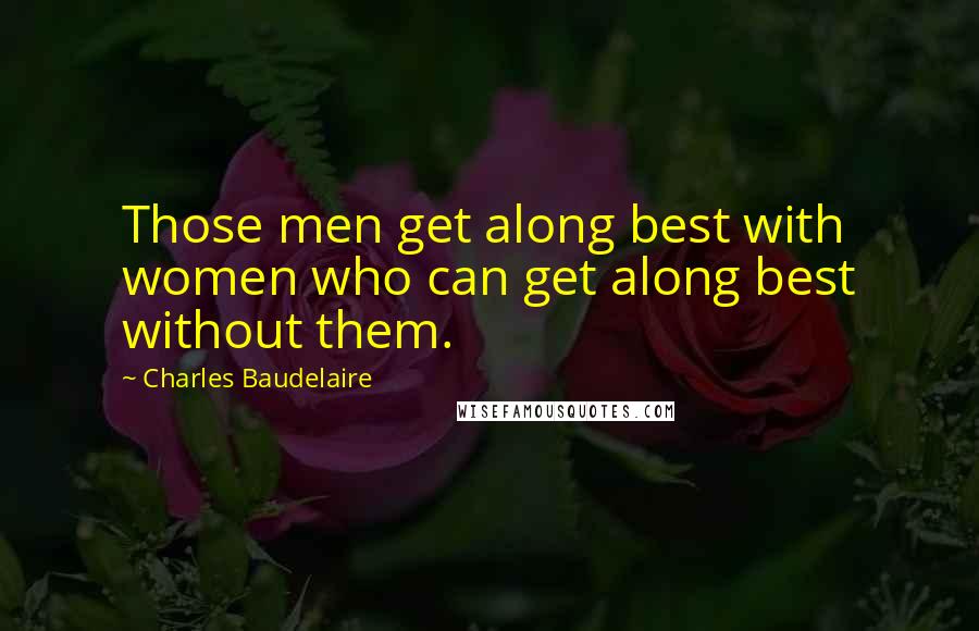 Charles Baudelaire Quotes: Those men get along best with women who can get along best without them.