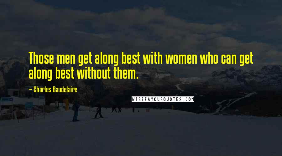 Charles Baudelaire Quotes: Those men get along best with women who can get along best without them.