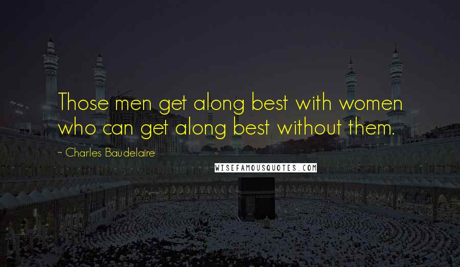 Charles Baudelaire Quotes: Those men get along best with women who can get along best without them.