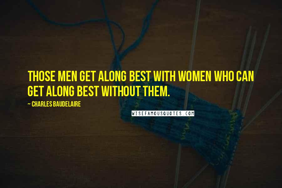 Charles Baudelaire Quotes: Those men get along best with women who can get along best without them.