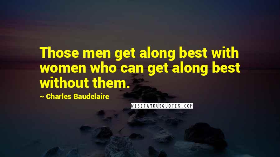Charles Baudelaire Quotes: Those men get along best with women who can get along best without them.