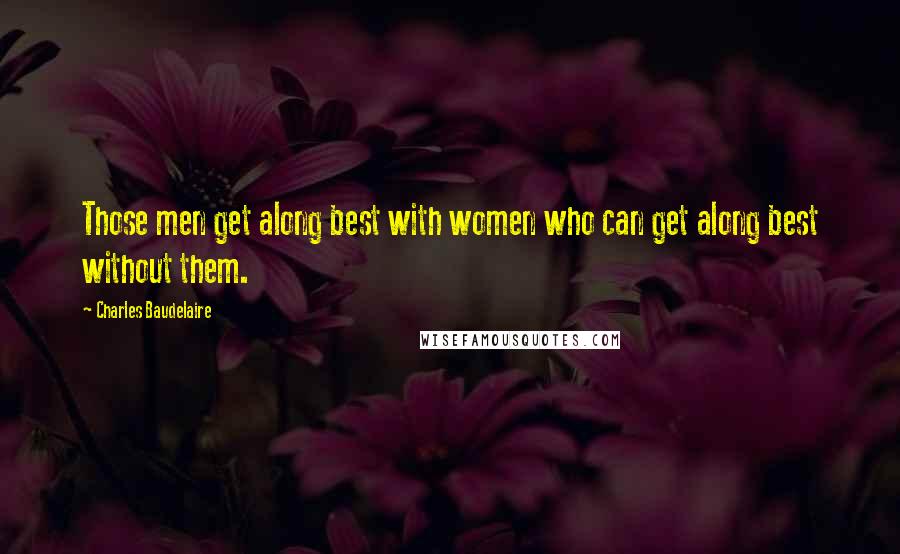 Charles Baudelaire Quotes: Those men get along best with women who can get along best without them.