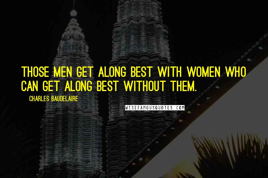 Charles Baudelaire Quotes: Those men get along best with women who can get along best without them.