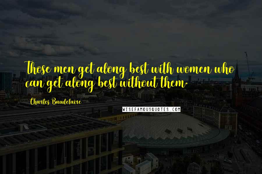 Charles Baudelaire Quotes: Those men get along best with women who can get along best without them.