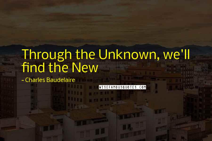 Charles Baudelaire Quotes: Through the Unknown, we'll find the New