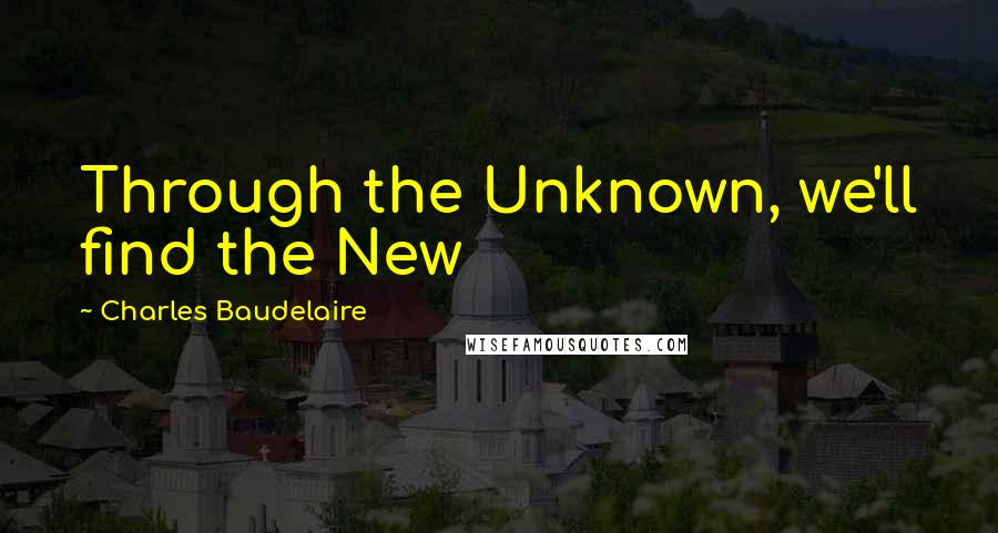 Charles Baudelaire Quotes: Through the Unknown, we'll find the New