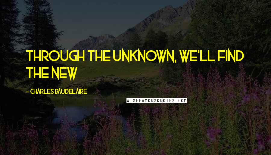 Charles Baudelaire Quotes: Through the Unknown, we'll find the New