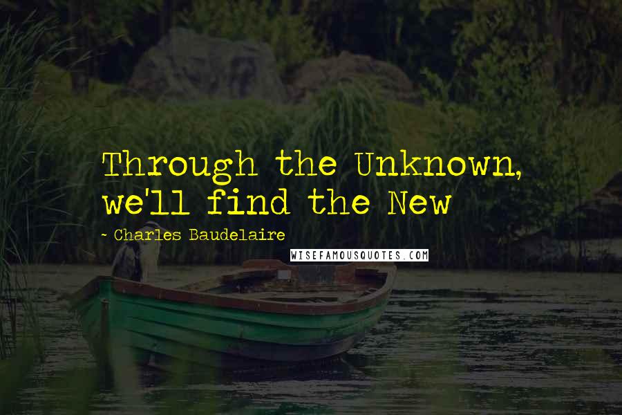 Charles Baudelaire Quotes: Through the Unknown, we'll find the New